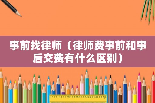 事前找律師（律師費事前和事后交費有什么區(qū)別）