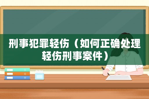刑事犯罪輕傷（如何正確處理輕傷刑事案件）