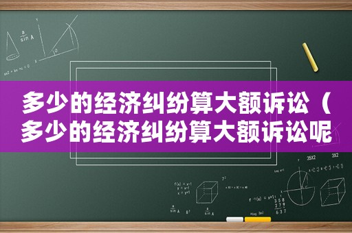 多少的經濟糾紛算大額訴訟（多少的經濟糾紛算大額訴訟呢）
