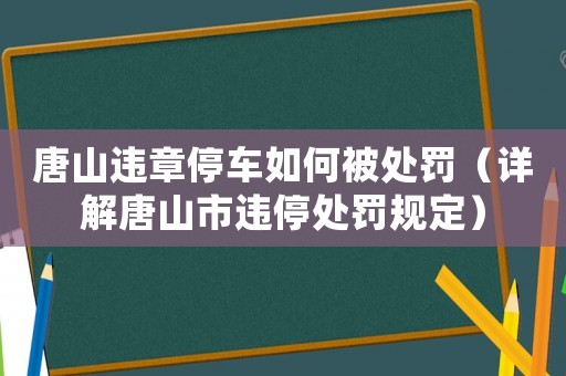 唐山違章停車如何被處罰（詳解唐山市違停處罰規(guī)定）