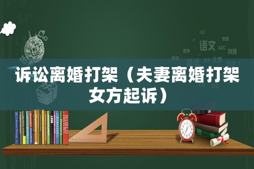 訴訟離婚打架（夫妻離婚打架女方起訴）
