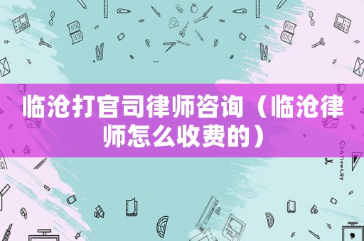 臨滄打官司律師咨詢（臨滄律師怎么收費的）
