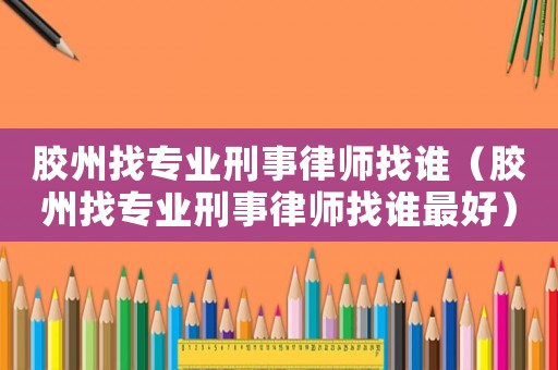 膠州找專業(yè)刑事律師找誰（膠州找專業(yè)刑事律師找誰最好）