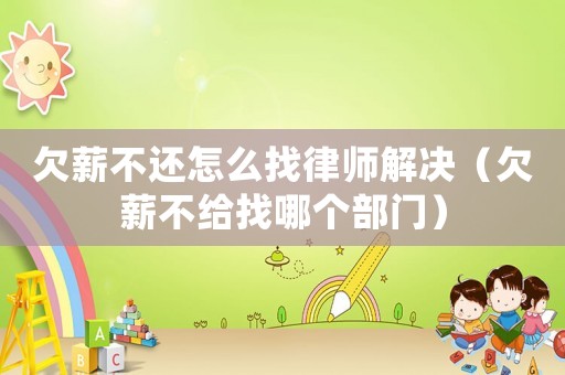 欠薪不還怎么找律師解決（欠薪不給找哪個部門）