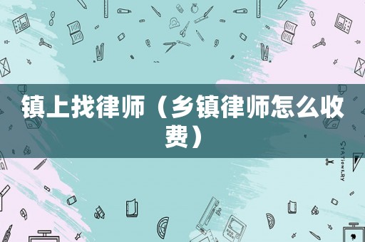 鎮(zhèn)上找律師（鄉(xiāng)鎮(zhèn)律師怎么收費(fèi)）
