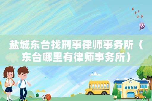 鹽城東臺找刑事律師事務(wù)所（東臺哪里有律師事務(wù)所）