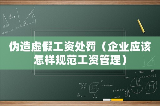 偽造虛假工資處罰（企業應該怎樣規范工資管理）