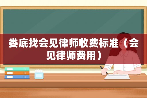婁底找會見律師收費標準（會見律師費用）