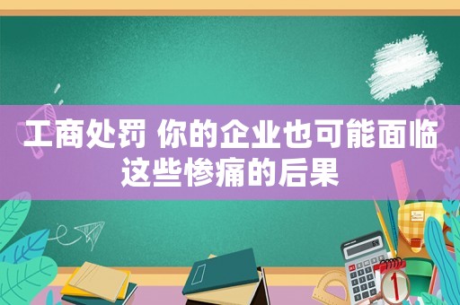 工商處罰 你的企業也可能面臨這些慘痛的后果