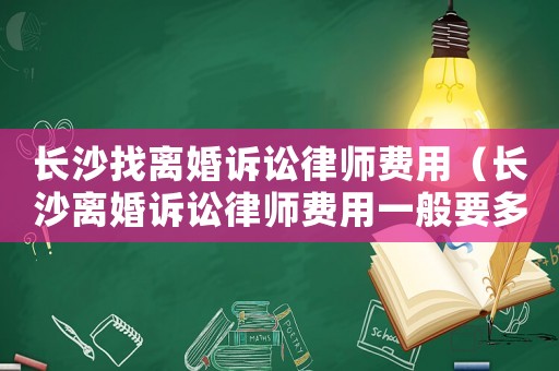 長沙找離婚訴訟律師費用（長沙離婚訴訟律師費用一般要多少錢）