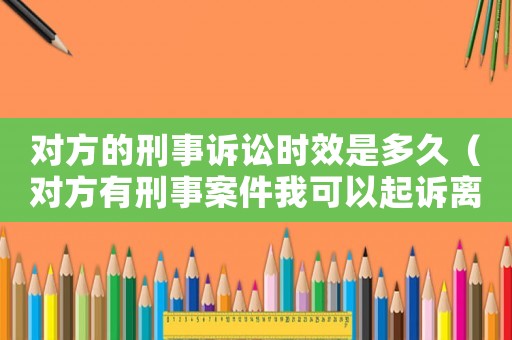 對方的刑事訴訟時效是多久（對方有刑事案件我可以起訴離婚嗎）