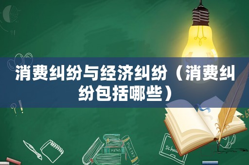 消費(fèi)糾紛與經(jīng)濟(jì)糾紛（消費(fèi)糾紛包括哪些）