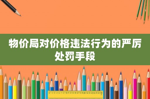 物價局對價格違法行為的嚴厲處罰手段