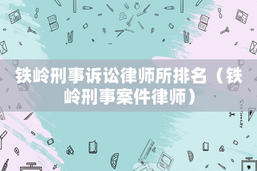 鐵嶺刑事訴訟律師所排名（鐵嶺刑事案件律師）