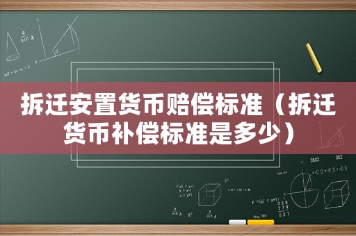 拆遷安置貨幣賠償標(biāo)準(zhǔn)（拆遷貨幣補償標(biāo)準(zhǔn)是多少）