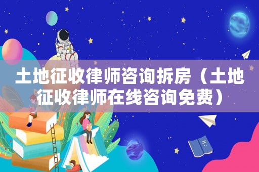 土地征收律師咨詢拆房（土地征收律師在線咨詢免費(fèi)）