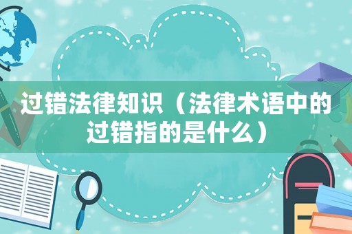 過(guò)錯(cuò)法律知識(shí)（法律術(shù)語(yǔ)中的過(guò)錯(cuò)指的是什么）