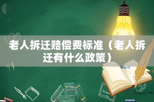 老人拆遷賠償費標準（老人拆遷有什么政策）