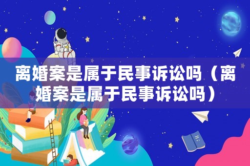 離婚案是屬于民事訴訟嗎（離婚案是屬于民事訴訟嗎）