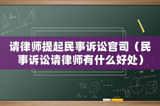 請律師提起民事訴訟官司（民事訴訟請律師有什么好處）