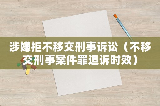 涉嫌拒不移交刑事訴訟（不移交刑事案件罪追訴時效）