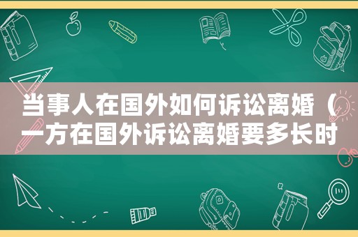當事人在國外如何訴訟離婚（一方在國外訴訟離婚要多長時間）