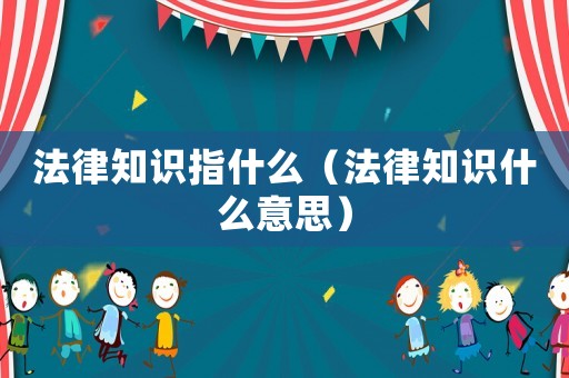 法律知識指什么（法律知識什么意思）