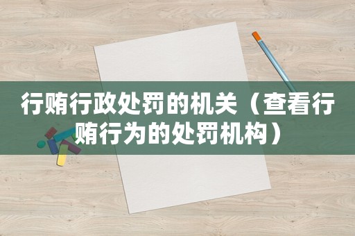 行賄行政處罰的機關（查看行賄行為的處罰機構）