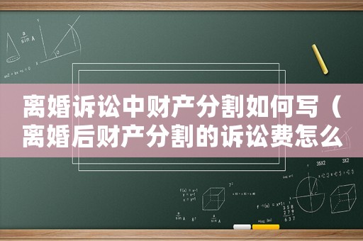 離婚訴訟中財產分割如何寫（離婚后財產分割的訴訟費怎么計算）