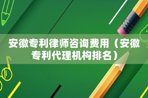安徽專利律師咨詢費用（安徽專利代理機構排名）