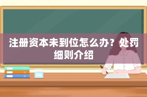 注冊資本未到位怎么辦？處罰細則介紹