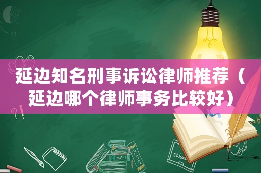 延邊知名刑事訴訟律師推薦（延邊哪個律師事務比較好）