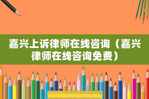 嘉興上訴律師在線咨詢（嘉興律師在線咨詢免費(fèi)）
