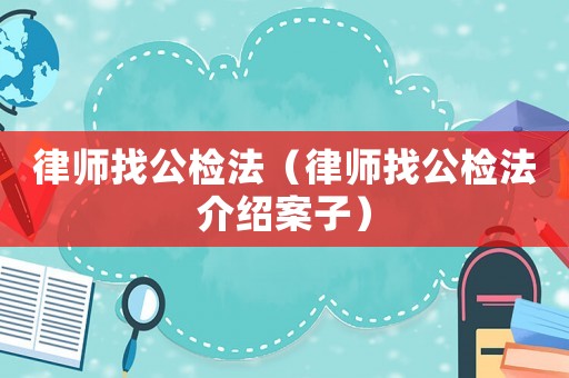 律師找公檢法（律師找公檢法介紹案子）