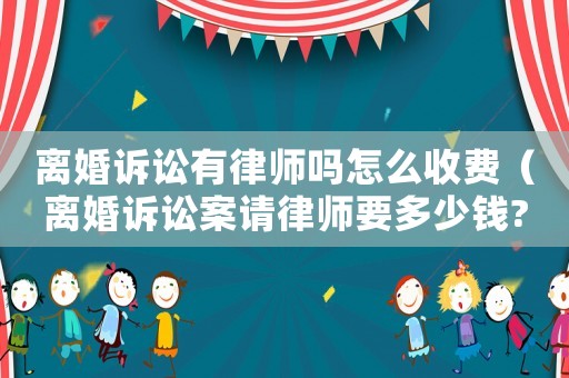 離婚訴訟有律師嗎怎么收費（離婚訴訟案請律師要多少錢?）