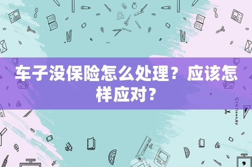 車子沒保險怎么處理？應該怎樣應對？