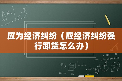 應為經(jīng)濟糾紛（應經(jīng)濟糾紛強行卸貨怎么辦）