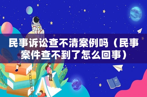 民事訴訟查不清案例嗎（民事案件查不到了怎么回事）