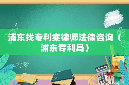 浦東找專利案律師法律咨詢（浦東專利局）