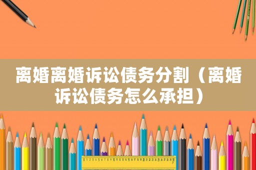 離婚離婚訴訟債務分割（離婚訴訟債務怎么承擔）