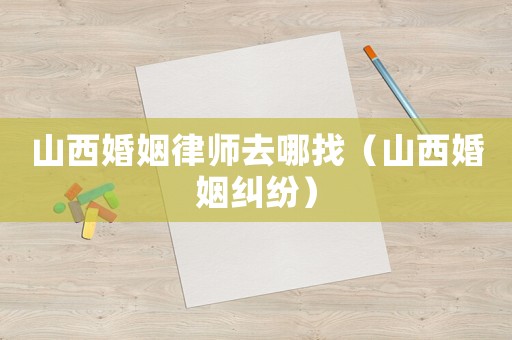 山西婚姻律師去哪找（山西婚姻糾紛）
