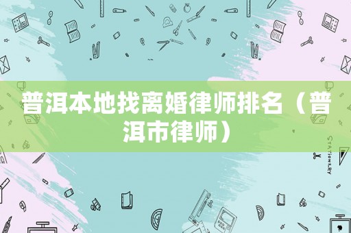 普洱本地找離婚律師排名（普洱市律師）