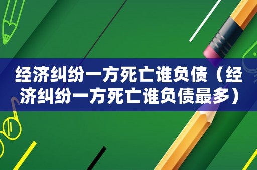 經濟糾紛一方死亡誰負債（經濟糾紛一方死亡誰負債最多）