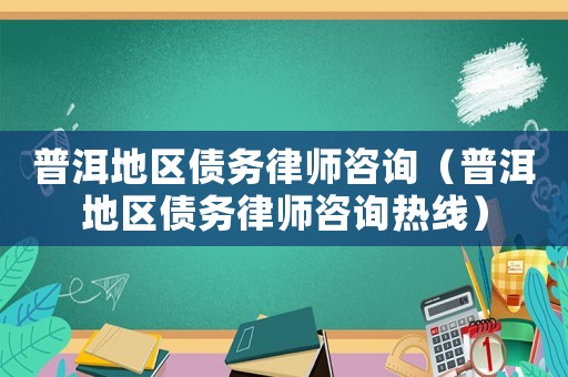 普洱地區債務律師咨詢（普洱地區債務律師咨詢熱線）