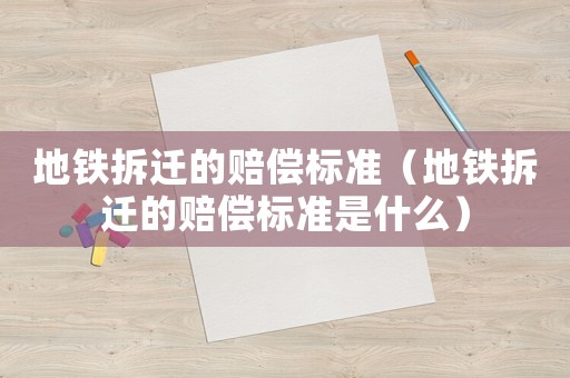 地鐵拆遷的賠償標(biāo)準(zhǔn)（地鐵拆遷的賠償標(biāo)準(zhǔn)是什么）