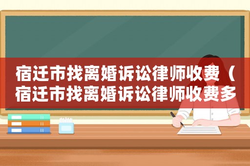 宿遷市找離婚訴訟律師收費（宿遷市找離婚訴訟律師收費多少錢）