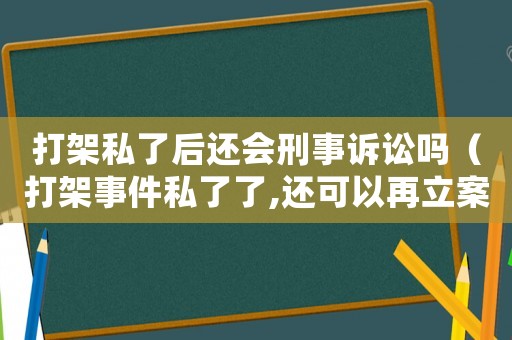 打架私了后還會(huì)刑事訴訟嗎（打架事件私了了,還可以再立案嗎?）