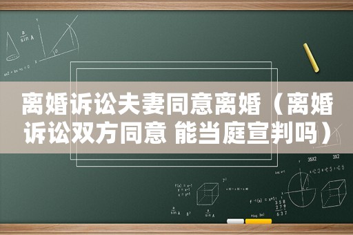 離婚訴訟夫妻同意離婚（離婚訴訟雙方同意 能當(dāng)庭宣判嗎）