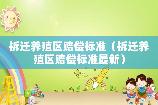 拆遷養(yǎng)殖區(qū)賠償標(biāo)準(zhǔn)（拆遷養(yǎng)殖區(qū)賠償標(biāo)準(zhǔn)最新）
