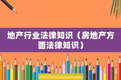 地產(chǎn)行業(yè)法律知識（房地產(chǎn)方面法律知識）